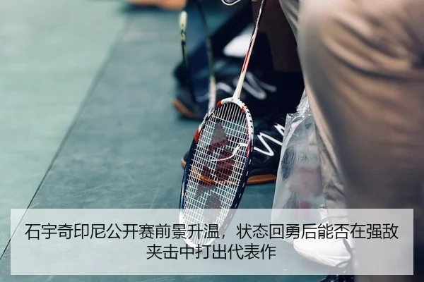 石宇奇印尼公开赛前景升温，状态回勇后能否在强敌夹击中打出代表作